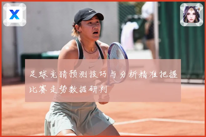 足球竞猜预测技巧与分析精准把握比赛走势数据研判