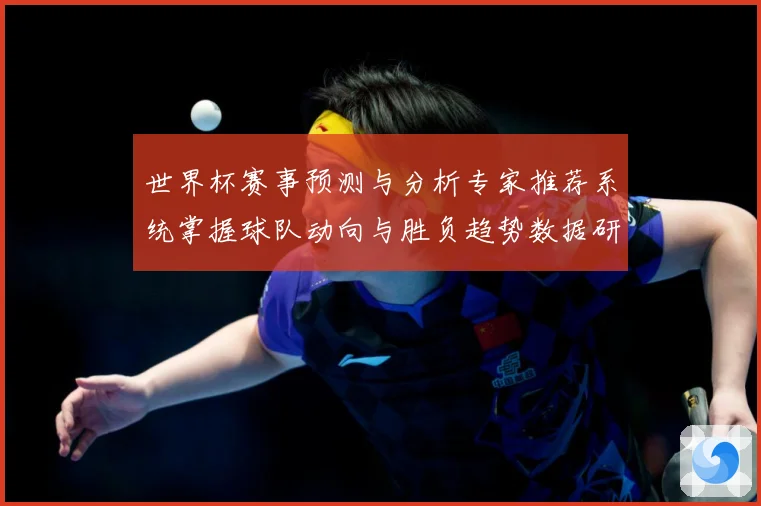 世界杯赛事预测与分析专家推荐系统掌握球队动向与胜负趋势数据研判