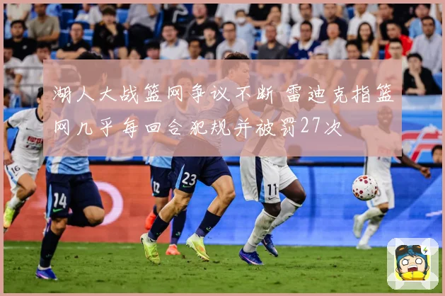 湖人大战篮网争议不断 雷迪克指篮网几乎每回合犯规并被罚27次
