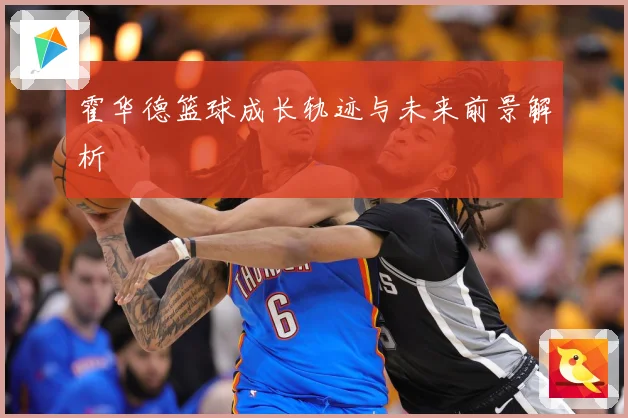 霍华德篮球成长轨迹与未来前景解析