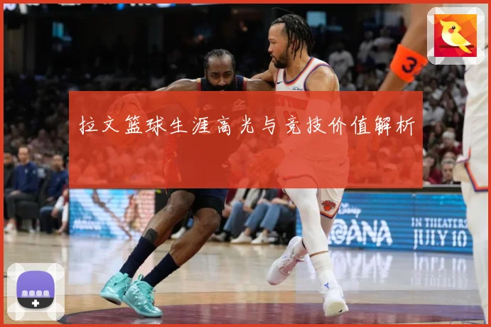 拉文篮球生涯高光与竞技价值解析
