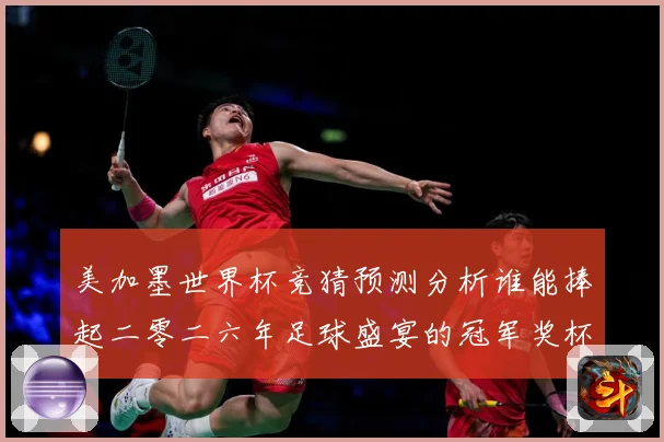 美加墨世界杯竞猜预测分析谁能捧起二零二六年足球盛宴的冠军奖杯数据研判
