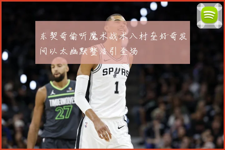 东契奇偷听魔术战术八村垒好奇发问以太幽默整活引全场