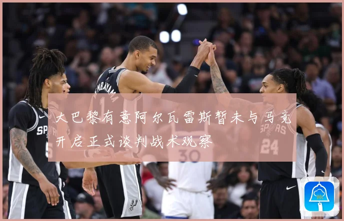 大巴黎有意阿尔瓦雷斯暂未与马竞开启正式谈判战术观察