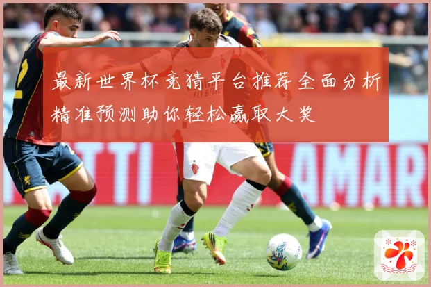 最新世界杯竞猜平台推荐全面分析精准预测助你轻松赢取大奖