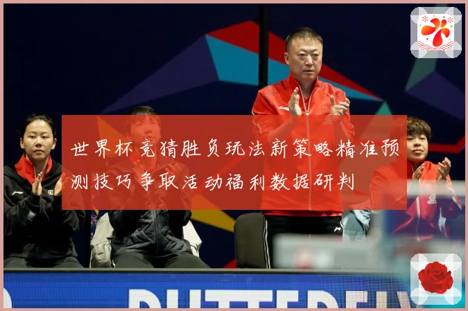 世界杯竞猜胜负玩法新策略精准预测技巧争取活动福利数据研判