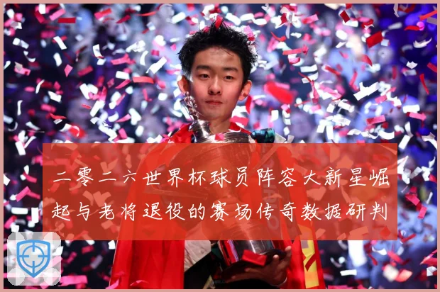 二零二六世界杯球员阵容大新星崛起与老将退役的赛场传奇数据研判