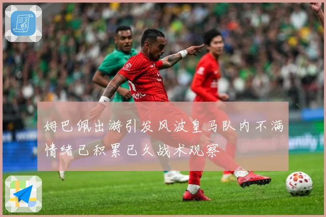 姆巴佩出游引发风波皇马队内不满情绪已积累已久战术观察