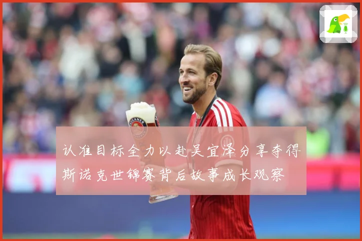 认准目标全力以赴吴宜泽分享夺得斯诺克世锦赛背后故事成长观察