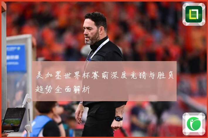 美加墨世界杯赛前深度竞猜与胜负趋势全面解析