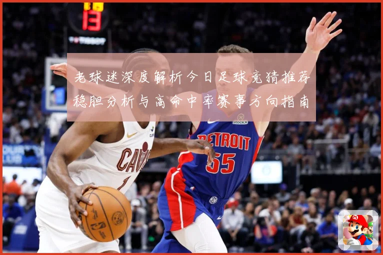 老球迷深度解析今日足球竞猜推荐稳胆分析与高命中率赛事方向指南⚽