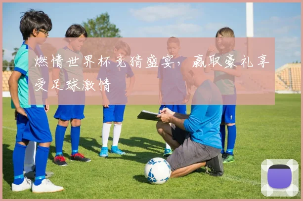 燃情世界杯竞猜盛宴，赢取豪礼享受足球激情