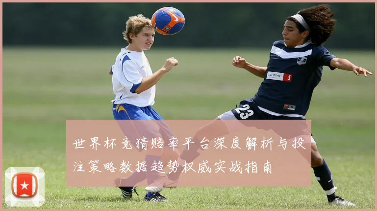 世界杯竞猜赔率平台深度解析与投注策略数据趋势权威实战指南