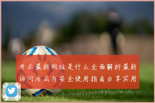 开云最新网址是什么全面解析最新访问方式与安全使用指南分享实用建议