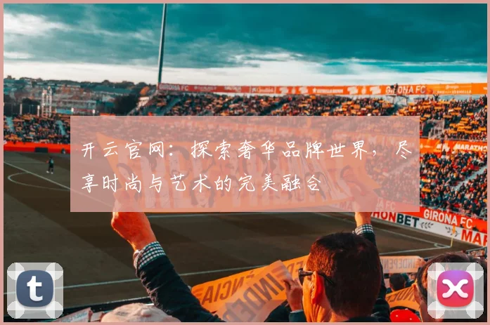 开云官网：探索奢华品牌世界，尽享时尚与艺术的完美融合
