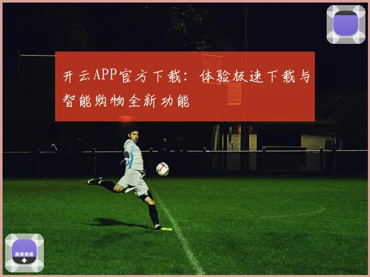 开云APP官方下载：体验极速下载与智能购物全新功能