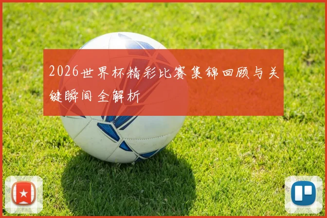 2026世界杯精彩比赛集锦回顾与关键瞬间全解析