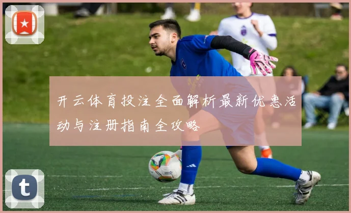 开云体育投注全面解析最新优惠活动与注册指南全攻略