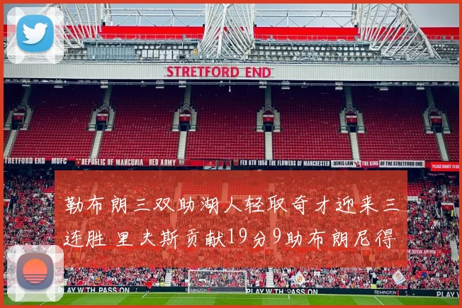勒布朗三双助湖人轻取奇才迎来三连胜 里夫斯贡献19分9助布朗尼得6分