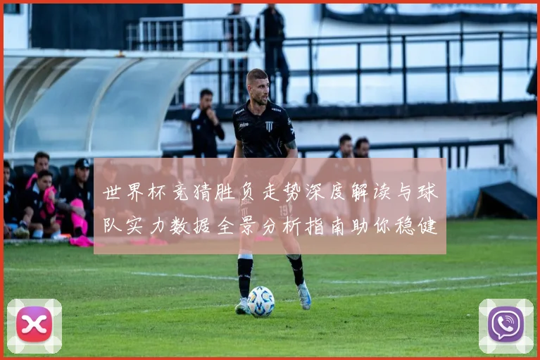 世界杯竞猜胜负走势深度解读与球队实力数据全景分析指南助你稳健判断比赛结果