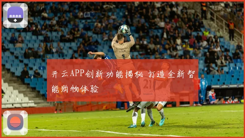开云APP创新功能揭秘 打造全新智能购物体验