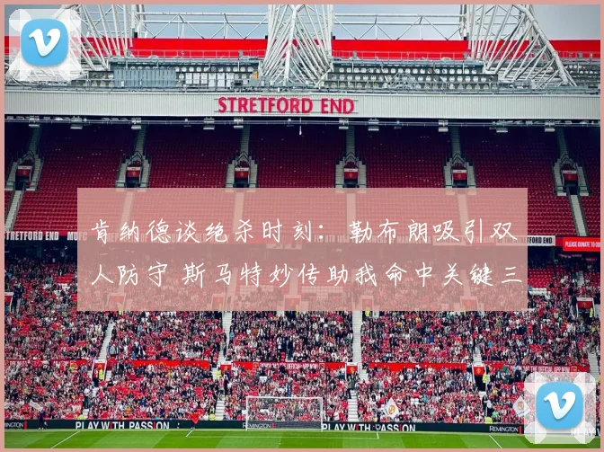 肯纳德谈绝杀时刻：勒布朗吸引双人防守 斯马特妙传助我命中关键三分
