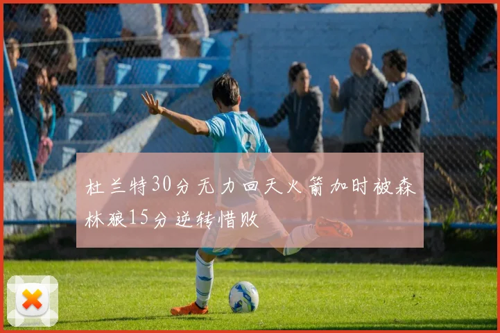 杜兰特30分无力回天火箭加时被森林狼15分逆转惜败