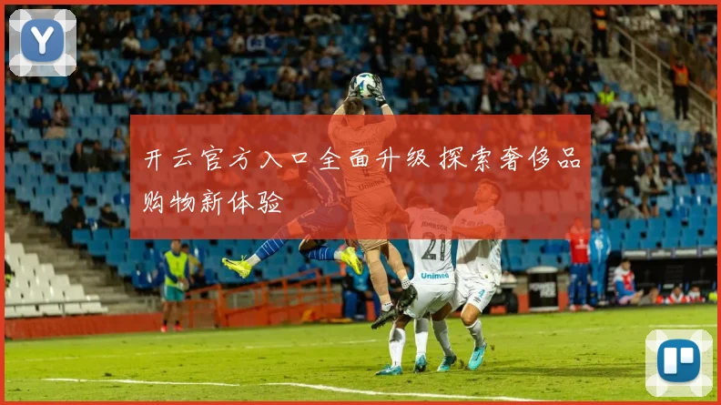开云官方入口全面升级 探索奢侈品购物新体验