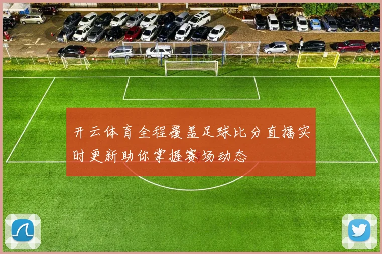 开云体育全程覆盖足球比分直播实时更新助你掌握赛场动态