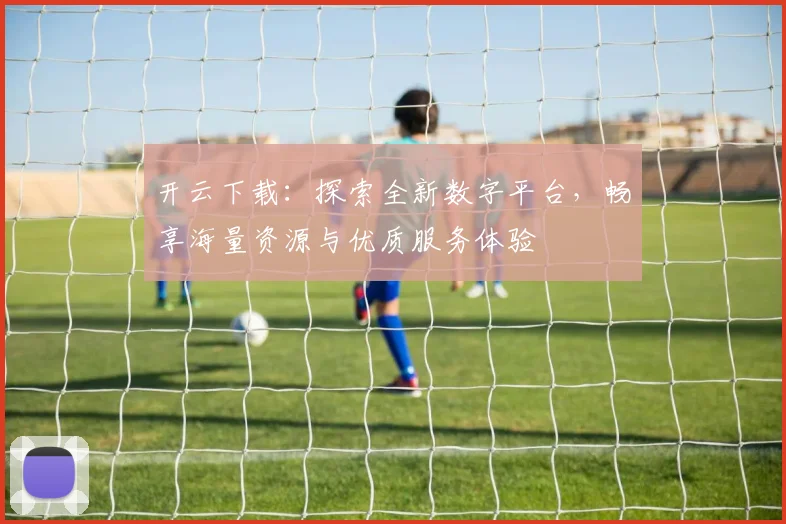 开云下载：探索全新数字平台，畅享海量资源与优质服务体验