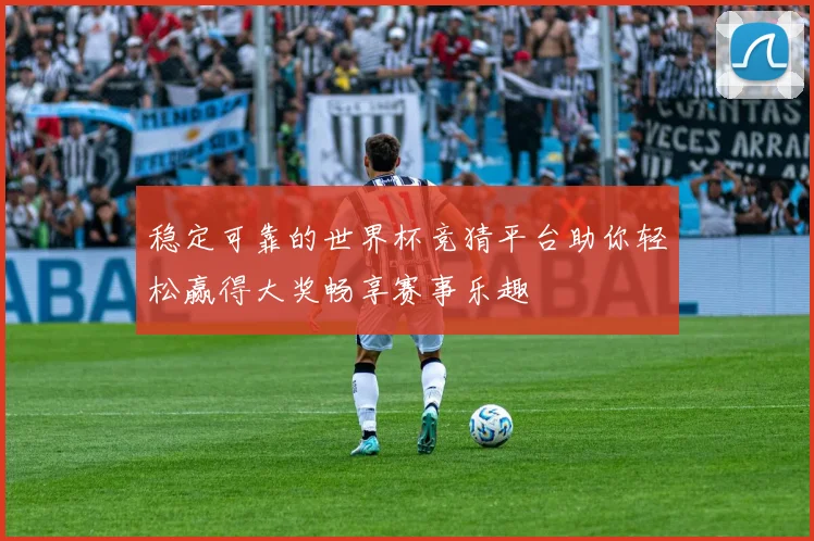 稳定可靠的世界杯竞猜平台助你轻松赢得大奖畅享赛事乐趣