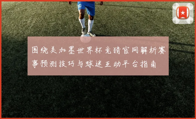 围绕美加墨世界杯竞猜官网解析赛事预测技巧与球迷互动平台指南