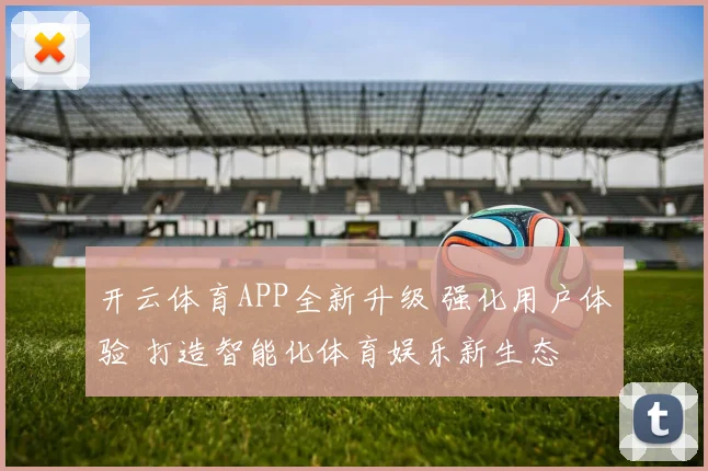 开云体育APP全新升级 强化用户体验 打造智能化体育娱乐新生态