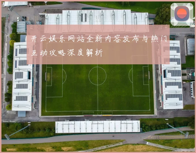 开云娱乐网站全新内容发布与热门互动攻略深度解析