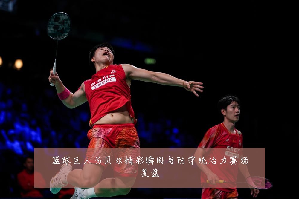 篮球巨人戈贝尔精彩瞬间与防守统治力赛场复盘